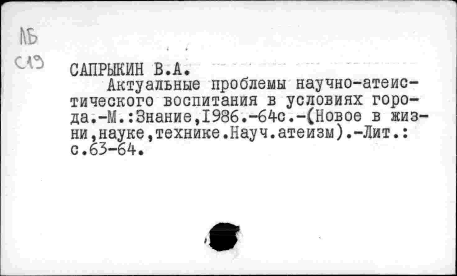 ﻿САПРЫКИН В.А.
Актуальные проблемы научно-атеистического воспитания в условиях города.-М. :Знание,1986.-64с.-(Новое в жиз ни,науке,технике.Науч.атеизм).-Лит.: с.63-64.